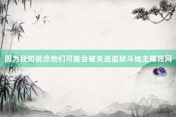 因为我知说念他们可能会被关进监狱斗地主赚钱网