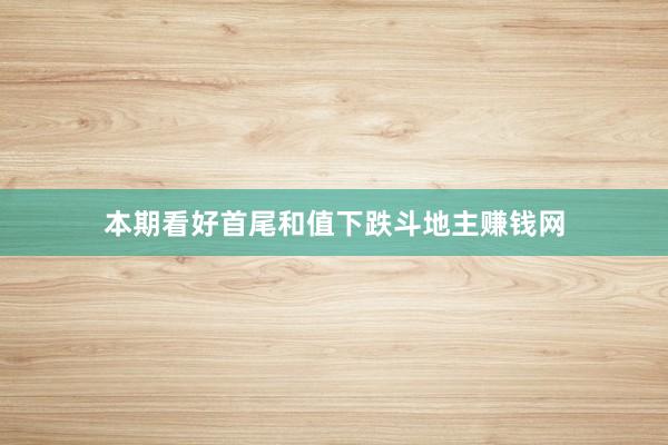 本期看好首尾和值下跌斗地主赚钱网