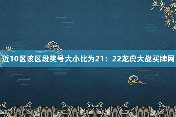 近10区该区段奖号大小比为21：22龙虎大战买牌网