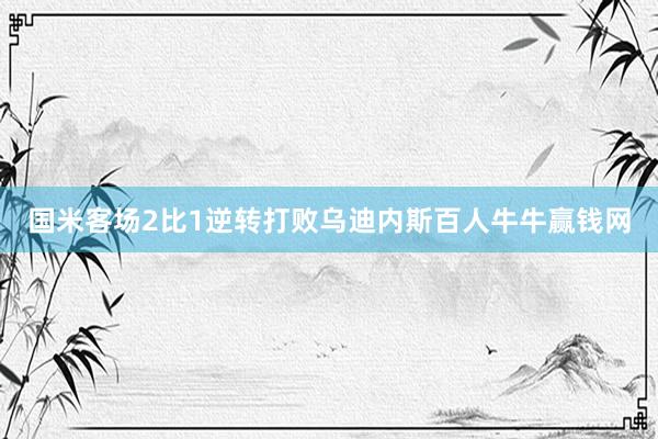 国米客场2比1逆转打败乌迪内斯百人牛牛赢钱网