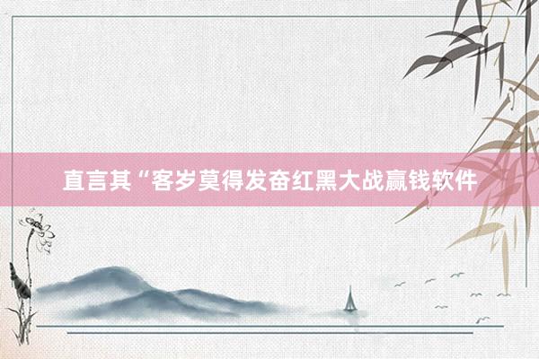 直言其“客岁莫得发奋红黑大战赢钱软件