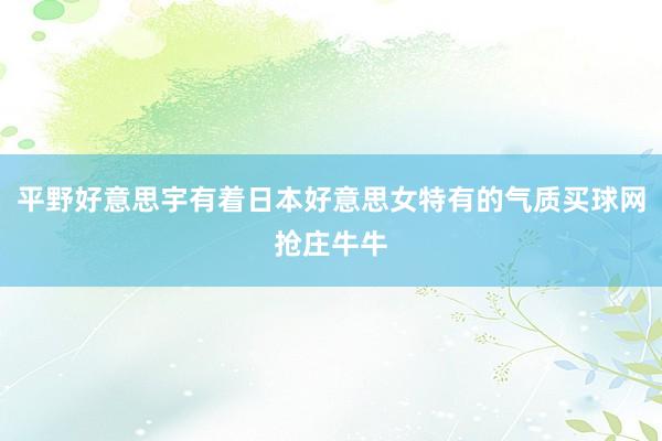 平野好意思宇有着日本好意思女特有的气质买球网抢庄牛牛