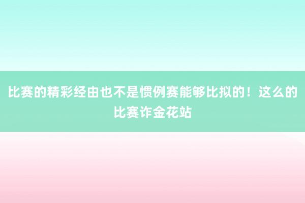比赛的精彩经由也不是惯例赛能够比拟的！这么的比赛诈金花站