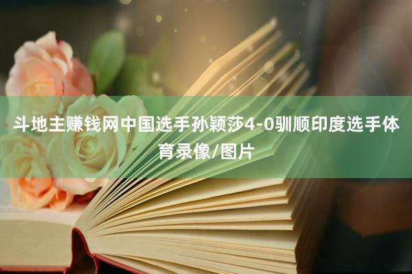 斗地主赚钱网中国选手孙颖莎4-0驯顺印度选手体育录像/图片
