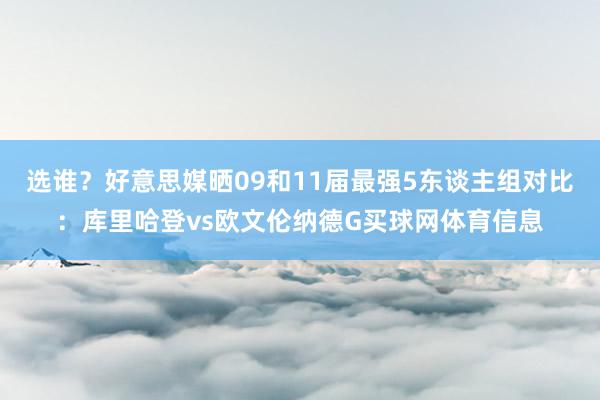 选谁？好意思媒晒09和11届最强5东谈主组对比：库里哈登vs欧文伦纳德G买球网体育信息