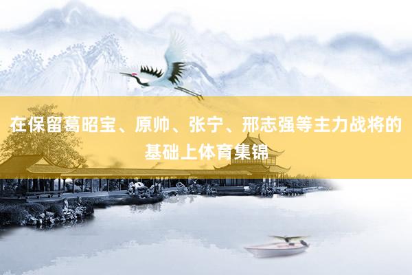 在保留葛昭宝、原帅、张宁、邢志强等主力战将的基础上体育集锦