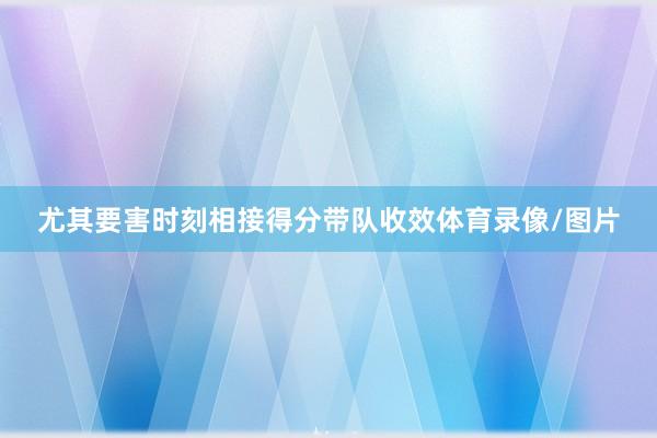 尤其要害时刻相接得分带队收效体育录像/图片