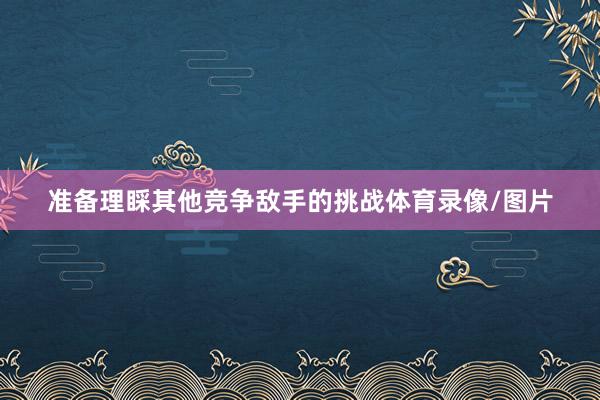 准备理睬其他竞争敌手的挑战体育录像/图片