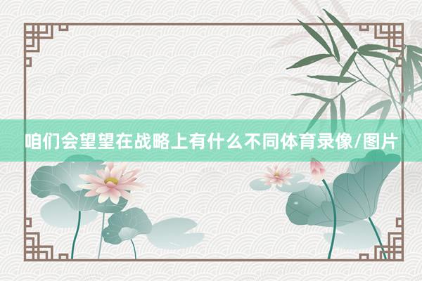 咱们会望望在战略上有什么不同体育录像/图片