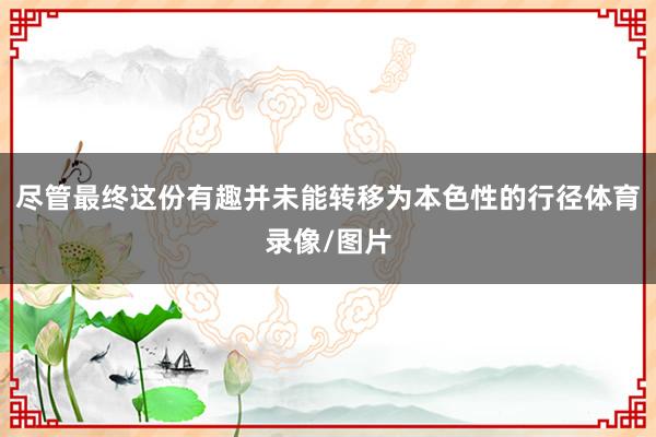 尽管最终这份有趣并未能转移为本色性的行径体育录像/图片