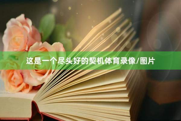 这是一个尽头好的契机体育录像/图片