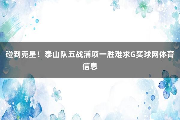 碰到克星！泰山队五战浦项一胜难求G买球网体育信息