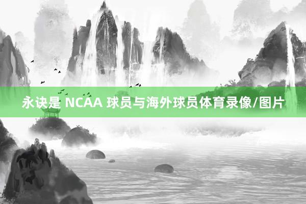 永诀是 NCAA 球员与海外球员体育录像/图片
